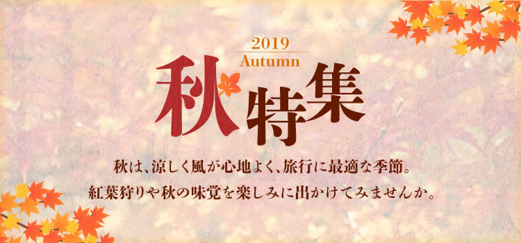2019 Autumn 秋は、涼しく風が心地よく、旅行に最適な季節。紅葉狩りや秋の味覚を楽しみに出かけてみませんか。
