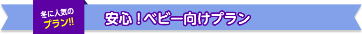 冬に人気のプラン!! 安心!ベビー向けプラン