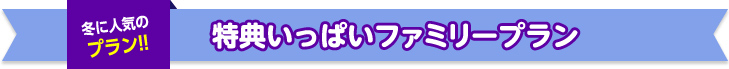 冬に人気のプラン!! 特典いっぱいファミリープラン