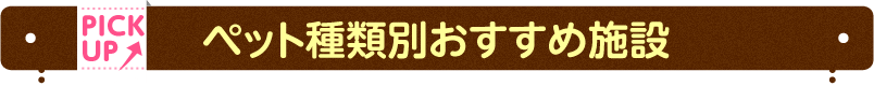PICK UP ペット種類別おすすめ施設