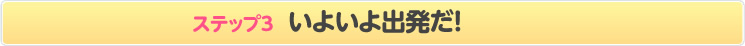 ステップ3 いよいよ出発だ!